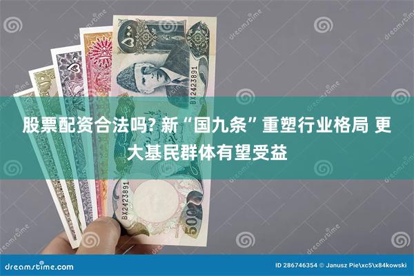 股票配资合法吗? 新“国九条”重塑行业格局 更大基民群体有望受益