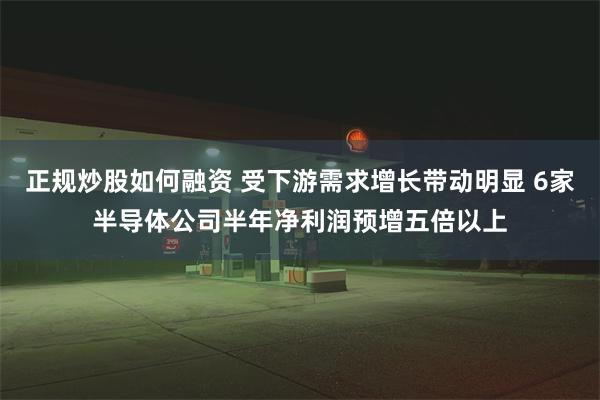 正规炒股如何融资 受下游需求增长带动明显 6家半导体公司半年净利润预增五倍以上