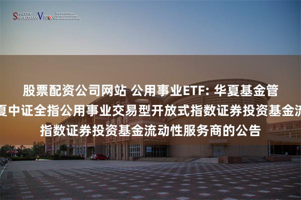 股票配资公司网站 公用事业ETF: 华夏基金管理有限公司关于华夏中证全指公用事业交易型开放式指数证券投资基金流动性服务商的公告