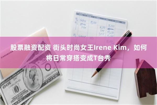 股票融资配资 街头时尚女王Irene Kim，如何将日常穿搭变成T台秀