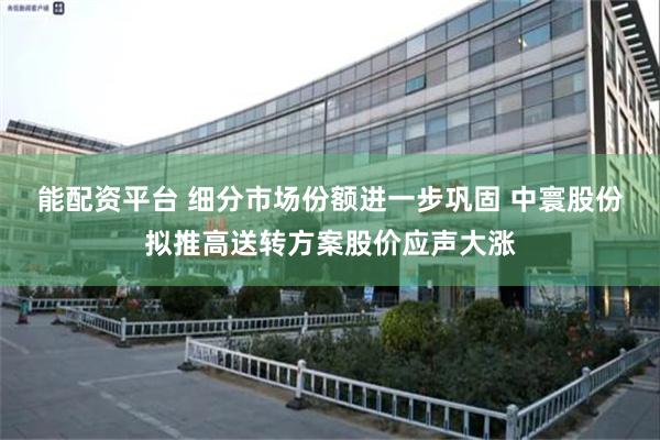 能配资平台 细分市场份额进一步巩固 中寰股份拟推高送转方案股价应声大涨