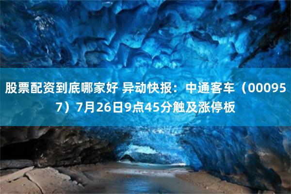 股票配资到底哪家好 异动快报：中通客车（000957）7月26日9点45分触及涨停板