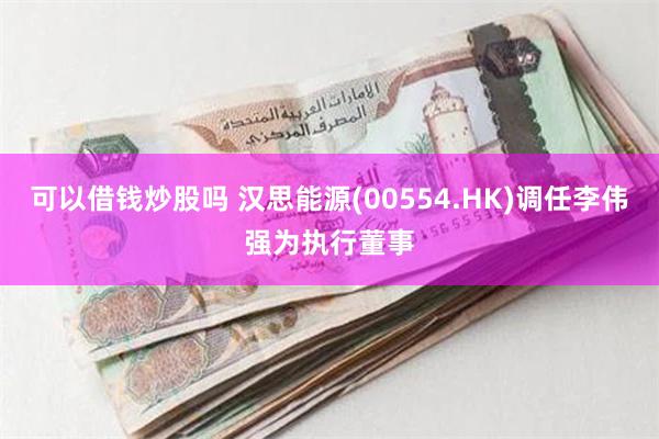 可以借钱炒股吗 汉思能源(00554.HK)调任李伟强为执行董事