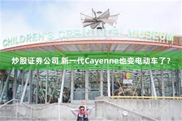 炒股证券公司 新一代Cayenne也变电动车了？