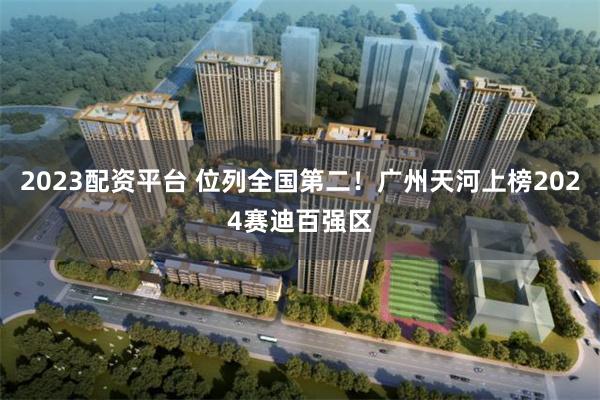 2023配资平台 位列全国第二！广州天河上榜2024赛迪百强区