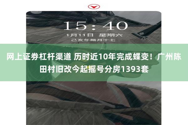 网上证劵杠杆渠道 历时近10年完成蝶变！广州陈田村旧改今起摇号分房1393套