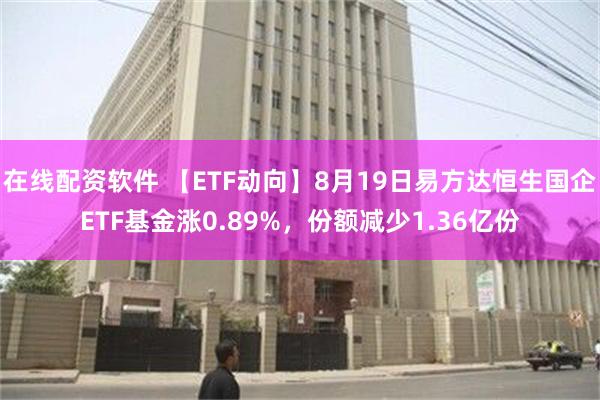 在线配资软件 【ETF动向】8月19日易方达恒生国企ETF基金涨0.89%，份额减少1.36亿份