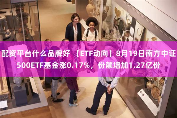 配资平台什么品牌好 【ETF动向】8月19日南方中证500ETF基金涨0.17%，份额增加1.27亿份