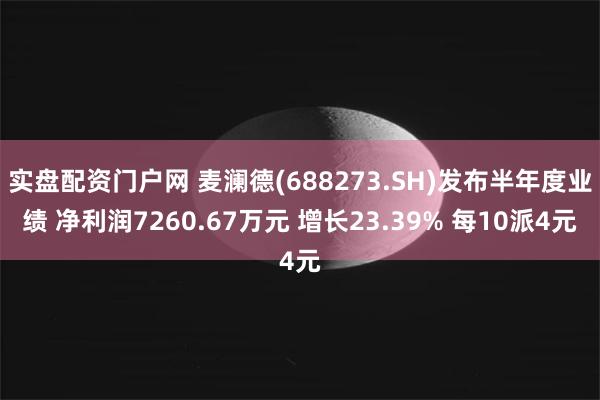 实盘配资门户网 麦澜德(688273.SH)发布半年度业绩 净利润7260.67万元 增长23.39% 每10派4元