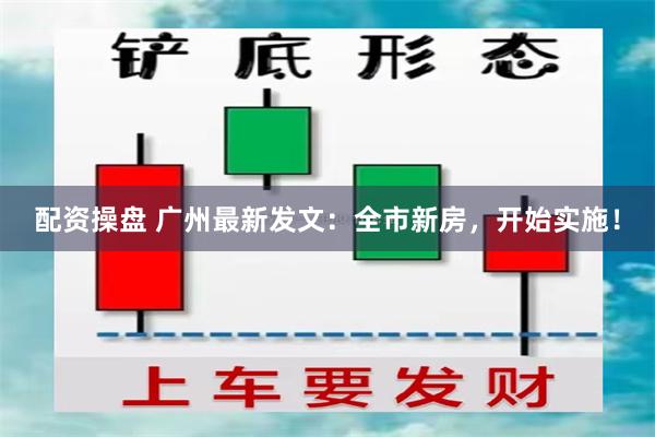 配资操盘 广州最新发文：全市新房，开始实施！