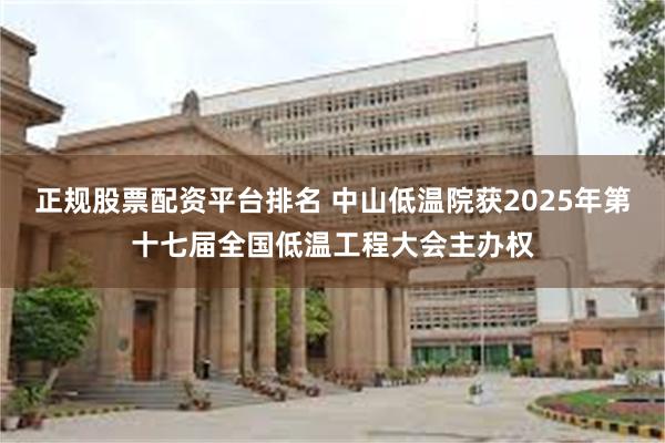 正规股票配资平台排名 中山低温院获2025年第十七届全国低温工程大会主办权