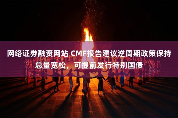 网络证劵融资网站 CMF报告建议逆周期政策保持总量宽松，可提前发行特别国债