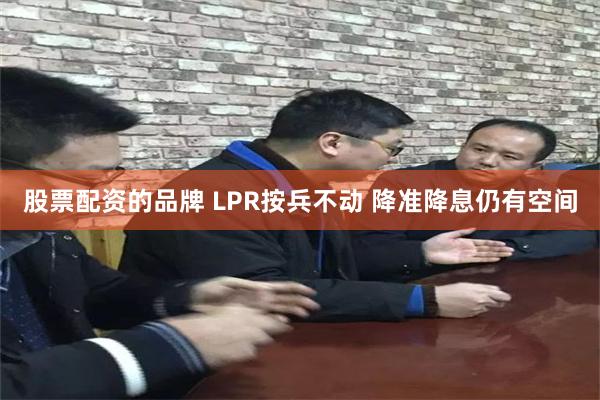 股票配资的品牌 LPR按兵不动 降准降息仍有空间