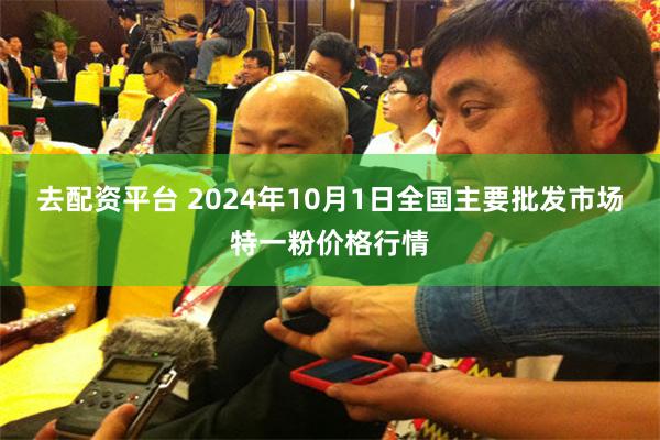 去配资平台 2024年10月1日全国主要批发市场特一粉价格行情