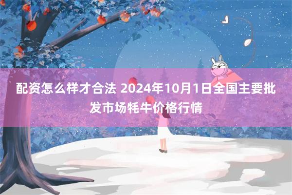 配资怎么样才合法 2024年10月1日全国主要批发市场牦牛价格行情