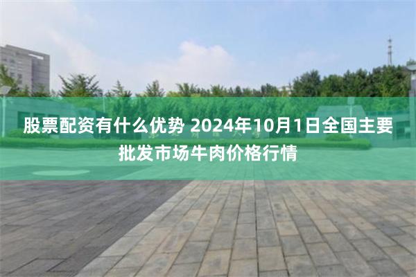 股票配资有什么优势 2024年10月1日全国主要批发市场牛肉价格行情