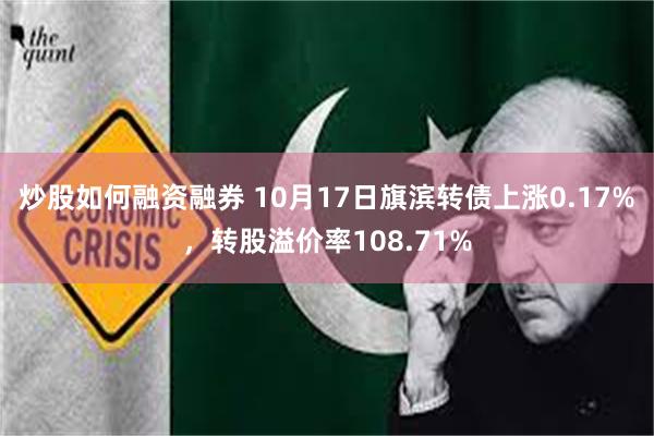 炒股如何融资融券 10月17日旗滨转债上涨0.17%，转股溢价率108.71%