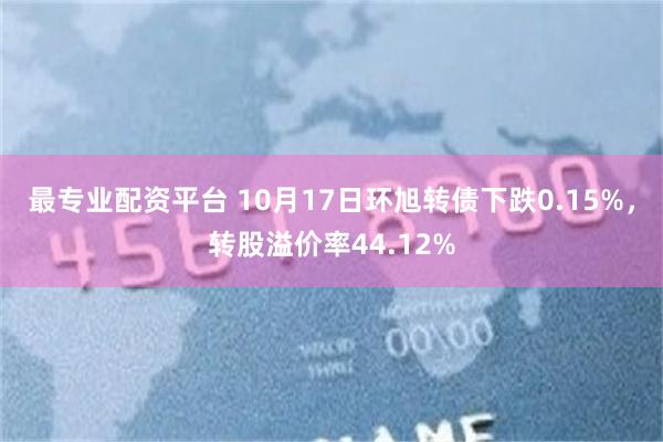 最专业配资平台 10月17日环旭转债下跌0.15%，转股溢价率44.12%