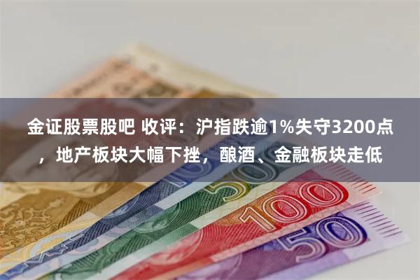 金证股票股吧 收评：沪指跌逾1%失守3200点，地产板块大幅下挫，酿酒、金融板块走低