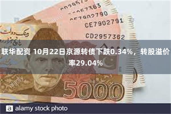 联华配资 10月22日京源转债下跌0.34%，转股溢价率29.04%