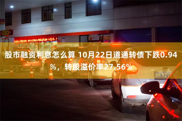 股市融资利息怎么算 10月22日道通转债下跌0.94%，转股溢价率27.56%