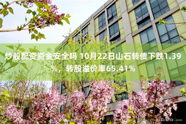 炒股配资资金安全吗 10月22日山石转债下跌1.39%，转股溢价率65.41%