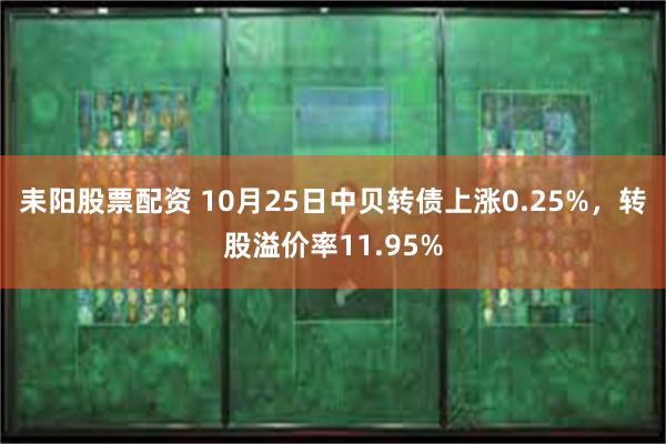 耒阳股票配资 10月25日中贝转债上涨0.25%，转股溢价率11.95%