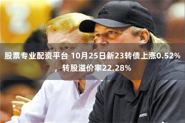 股票专业配资平台 10月25日新23转债上涨0.52%，转股溢价率22.28%