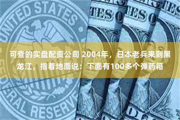 可查的实盘配资公司 2004年，日本老兵来到黑龙江，指着地面说：下面有100多个弹药箱