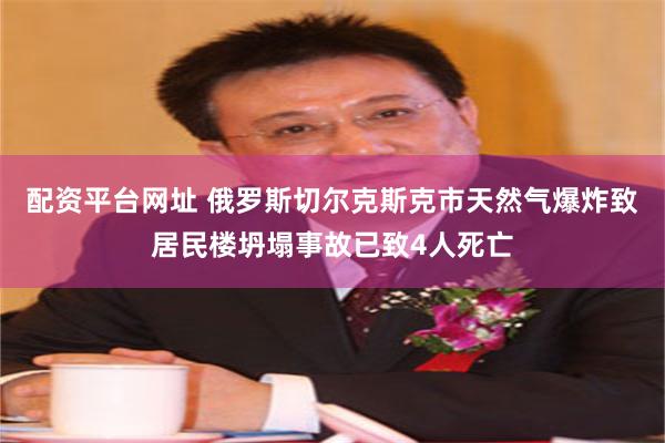 配资平台网址 俄罗斯切尔克斯克市天然气爆炸致居民楼坍塌事故已致4人死亡