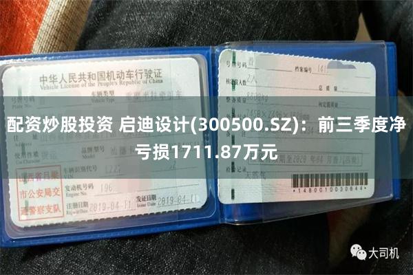 配资炒股投资 启迪设计(300500.SZ)：前三季度净亏损1711.87万元