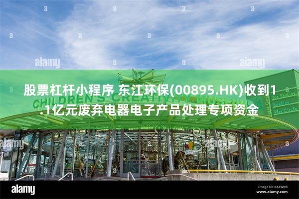 股票杠杆小程序 东江环保(00895.HK)收到1.1亿元废弃电器电子产品处理专项资金