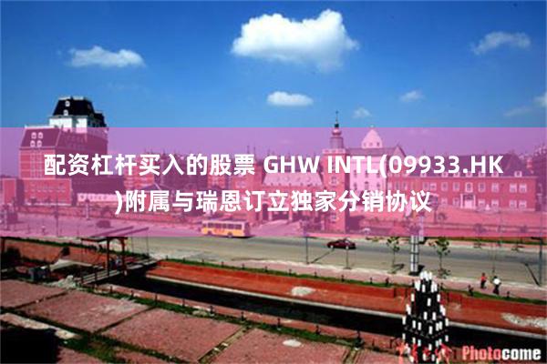 配资杠杆买入的股票 GHW INTL(09933.HK)附属与瑞恩订立独家分销协议