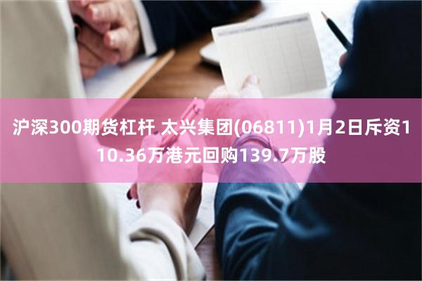 沪深300期货杠杆 太兴集团(06811)1月2日斥资110.36万港元回购139.7万股