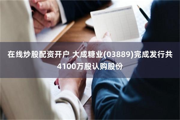 在线炒股配资开户 大成糖业(03889)完成发行共4100万股认购股份