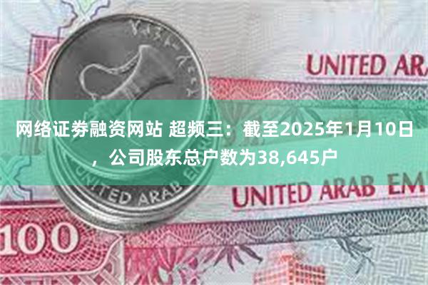 网络证劵融资网站 超频三：截至2025年1月10日，公司股东总户数为38,645户