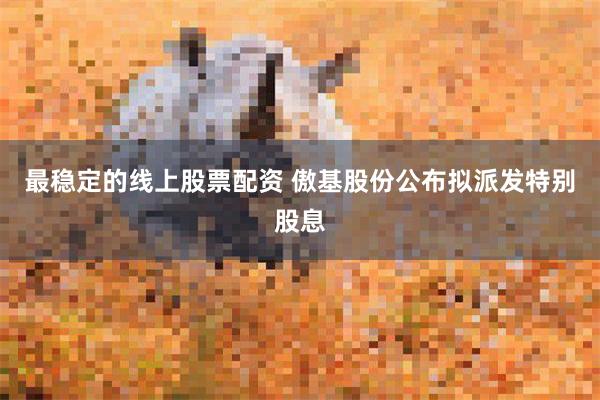 最稳定的线上股票配资 傲基股份公布拟派发特别股息