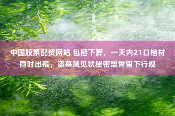 中国股票配资网站 包拯下葬，一天内21口棺材同时出殡，盗墓贼见状秘密盟誓留下行规