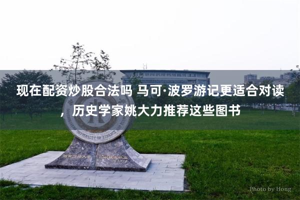 现在配资炒股合法吗 马可·波罗游记更适合对读，历史学家姚大力推荐这些图书