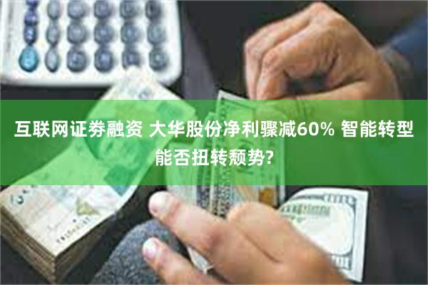 互联网证劵融资 大华股份净利骤减60% 智能转型能否扭转颓势?