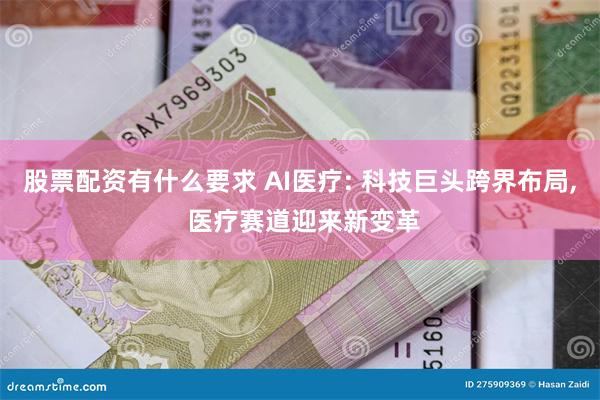 股票配资有什么要求 AI医疗: 科技巨头跨界布局, 医疗赛道迎来新变革