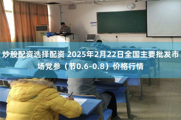 炒股配资选择配资 2025年2月22日全国主要批发市场党参（节0.6-0.8）价格行情