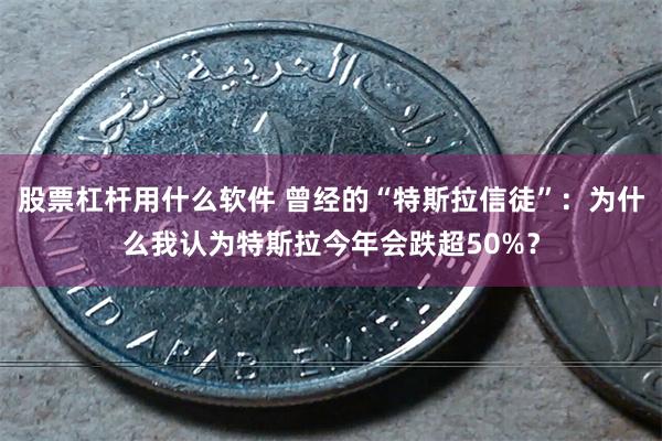 股票杠杆用什么软件 曾经的“特斯拉信徒”：为什么我认为特斯拉今年会跌超50%？