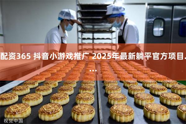 配资365 抖音小游戏推广 2025年最新躺平官方项目....