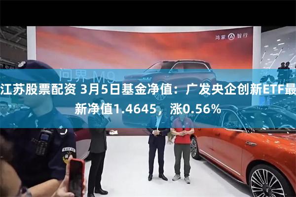 江苏股票配资 3月5日基金净值：广发央企创新ETF最新净值1.4645，涨0.56%