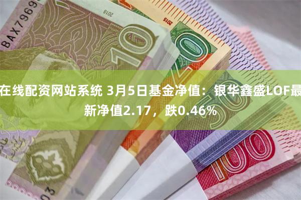 在线配资网站系统 3月5日基金净值：银华鑫盛LOF最新净值2.17，跌0.46%