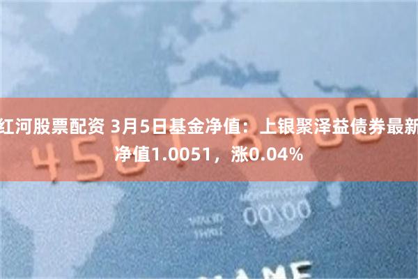 红河股票配资 3月5日基金净值：上银聚泽益债券最新净值1.0051，涨0.04%