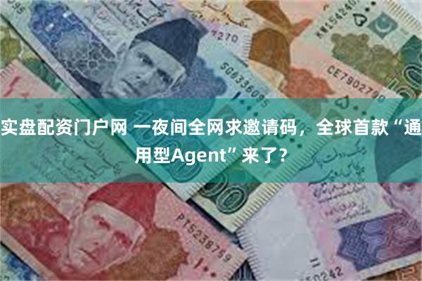 实盘配资门户网 一夜间全网求邀请码，全球首款“通用型Agent”来了？