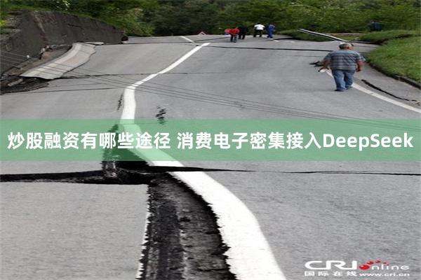 炒股融资有哪些途径 消费电子密集接入DeepSeek