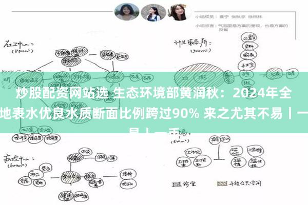 炒股配资网站选 生态环境部黄润秋：2024年全国地表水优良水质断面比例跨过90% 来之尤其不易丨一手